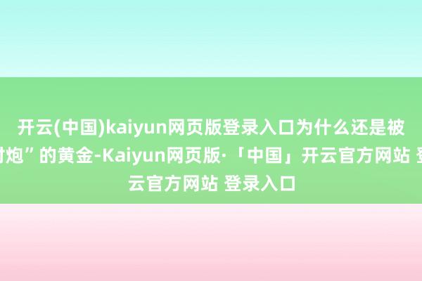 开云(中国)kaiyun网页版登录入口为什么还是被吐槽“村炮”的黄金-Kaiyun网页版·「中国」开云官方网站 登录入口