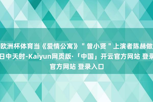 欧洲杯体育当《爱情公寓》"曾小贤"上演者陈赫做事如日中天时-Kaiyun网页版·「中国」开云官方网站 登录入口