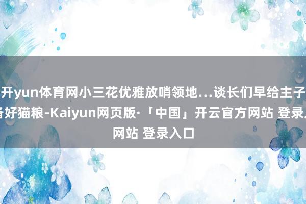 开yun体育网小三花优雅放哨领地…谈长们早给主子们备好猫粮-Kaiyun网页版·「中国」开云官方网站 登录入口