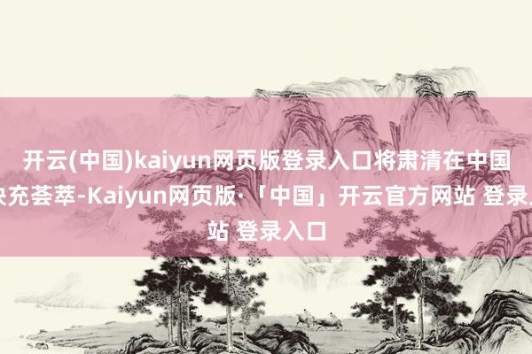 开云(中国)kaiyun网页版登录入口将肃清在中国的快充荟萃-Kaiyun网页版·「中国」开云官方网站 登录入口