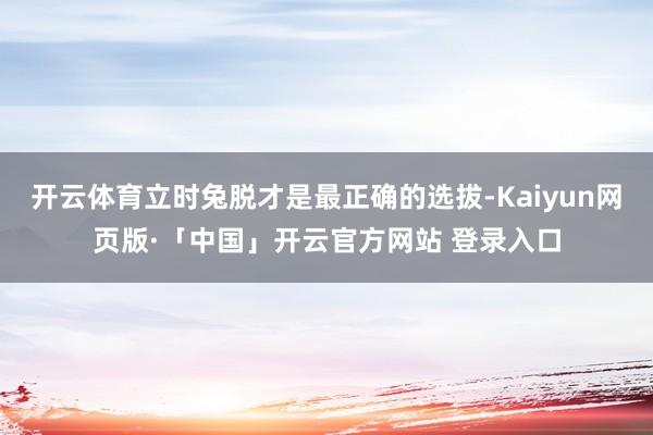 开云体育立时兔脱才是最正确的选拔-Kaiyun网页版·「中国」开云官方网站 登录入口