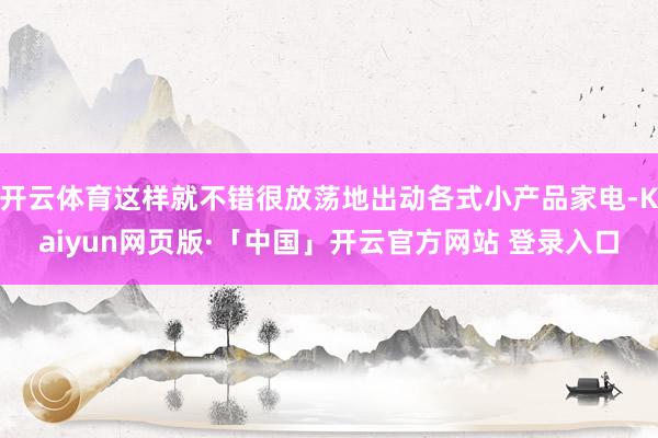 开云体育这样就不错很放荡地出动各式小产品家电-Kaiyun网页版·「中国」开云官方网站 登录入口
