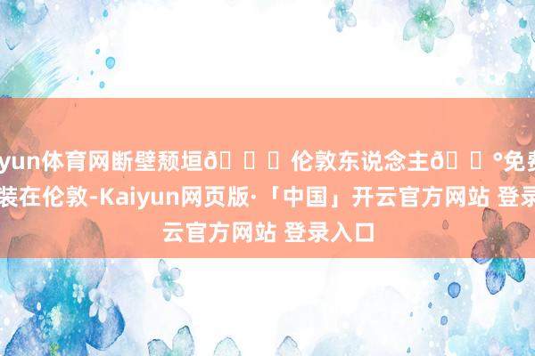 开yun体育网断壁颓垣📍伦敦东说念主💰免费✔️假装在伦敦-Kaiyun网页版·「中国」开云官方网站 登录入口