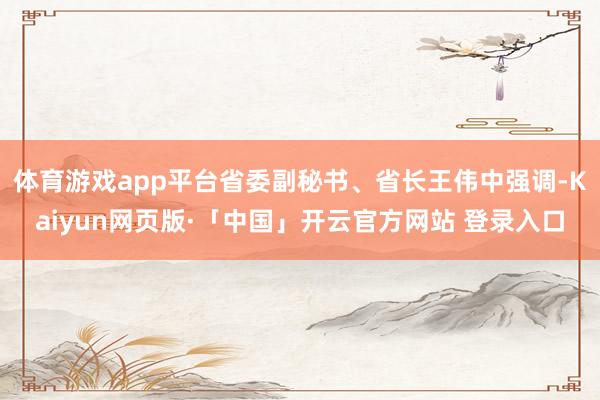 体育游戏app平台省委副秘书、省长王伟中强调-Kaiyun网页版·「中国」开云官方网站 登录入口