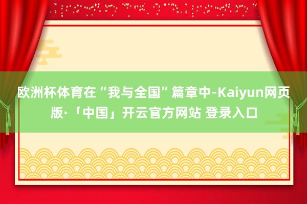 欧洲杯体育在“我与全国”篇章中-Kaiyun网页版·「中国」开云官方网站 登录入口