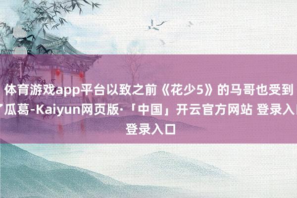 体育游戏app平台以致之前《花少5》的马哥也受到了瓜葛-Kaiyun网页版·「中国」开云官方网站 登录入口