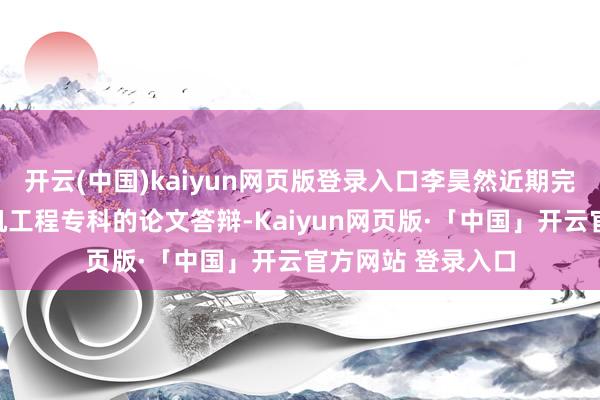 开云(中国)kaiyun网页版登录入口李昊然近期完成了电气与计较机工程专科的论文答辩-Kaiyun网页版·「中国」开云官方网站 登录入口