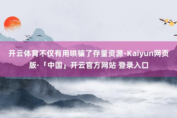 开云体育不仅有用哄骗了存量资源-Kaiyun网页版·「中国」开云官方网站 登录入口