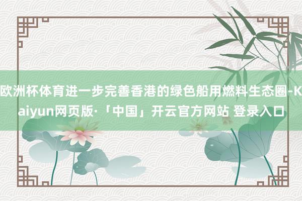 欧洲杯体育进一步完善香港的绿色船用燃料生态圈-Kaiyun网页版·「中国」开云官方网站 登录入口