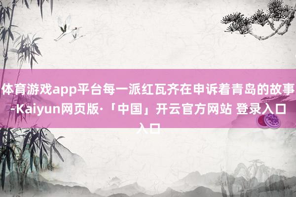 体育游戏app平台每一派红瓦齐在申诉着青岛的故事-Kaiyun网页版·「中国」开云官方网站 登录入口