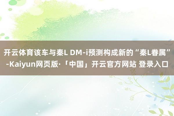 开云体育该车与秦L DM-i预测构成新的“秦L眷属”-Kaiyun网页版·「中国」开云官方网站 登录入口