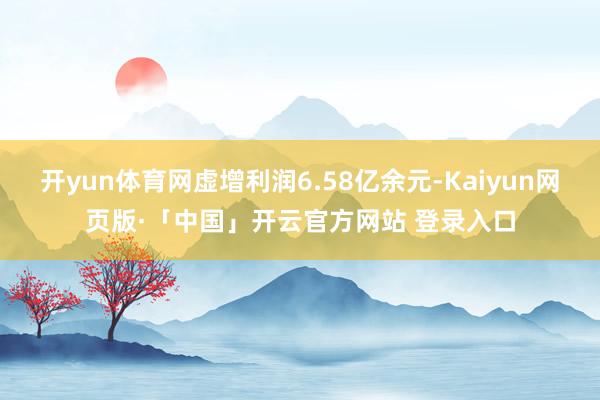 开yun体育网虚增利润6.58亿余元-Kaiyun网页版·「中国」开云官方网站 登录入口