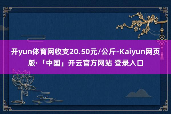 开yun体育网收支20.50元/公斤-Kaiyun网页版·「中国」开云官方网站 登录入口