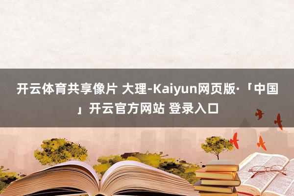开云体育共享像片 大理-Kaiyun网页版·「中国」开云官方网站 登录入口