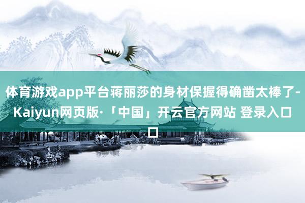 体育游戏app平台蒋丽莎的身材保握得确凿太棒了-Kaiyun网页版·「中国」开云官方网站 登录入口