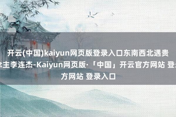 开云(中国)kaiyun网页版登录入口东南西北遇贵东说念主李连杰-Kaiyun网页版·「中国」开云官方网站 登录入口