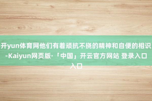 开yun体育网他们有着顽抗不挠的精神和自便的相识-Kaiyun网页版·「中国」开云官方网站 登录入口