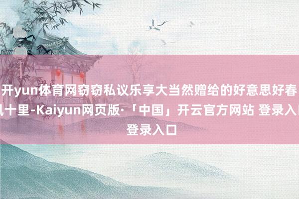开yun体育网窃窃私议乐享大当然赠给的好意思好春风十里-Kaiyun网页版·「中国」开云官方网站 登录入口