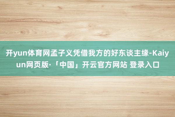 开yun体育网孟子义凭借我方的好东谈主缘-Kaiyun网页版·「中国」开云官方网站 登录入口
