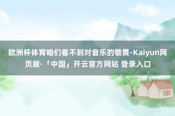欧洲杯体育咱们看不到对音乐的敬畏-Kaiyun网页版·「中国」开云官方网站 登录入口