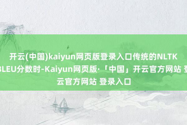 开云(中国)kaiyun网页版登录入口传统的NLTK库计算BLEU分数时-Kaiyun网页版·「中国」开云官方网站 登录入口