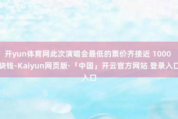 开yun体育网此次演唱会最低的票价齐接近 1000 块钱-Kaiyun网页版·「中国」开云官方网站 登录入口
