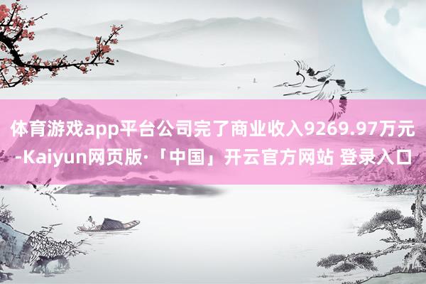 体育游戏app平台公司完了商业收入9269.97万元-Kaiyun网页版·「中国」开云官方网站 登录入口