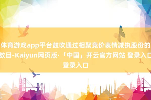 体育游戏app平台鼓吹通过相聚竞价表情减执股份的数目-Kaiyun网页版·「中国」开云官方网站 登录入口
