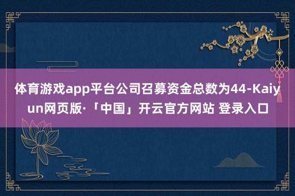 体育游戏app平台公司召募资金总数为44-Kaiyun网页版·「中国」开云官方网站 登录入口
