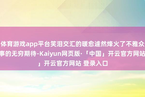 体育游戏app平台笑泪交汇的暖愈遽然烽火了不雅众对全新故事的无穷期待-Kaiyun网页版·「中国」开云官方网站 登录入口