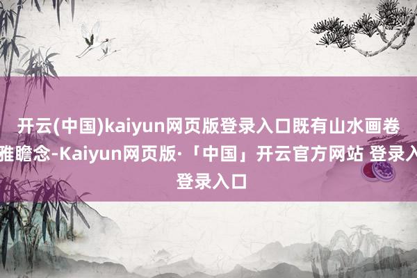 开云(中国)kaiyun网页版登录入口既有山水画卷的雅瞻念-Kaiyun网页版·「中国」开云官方网站 登录入口