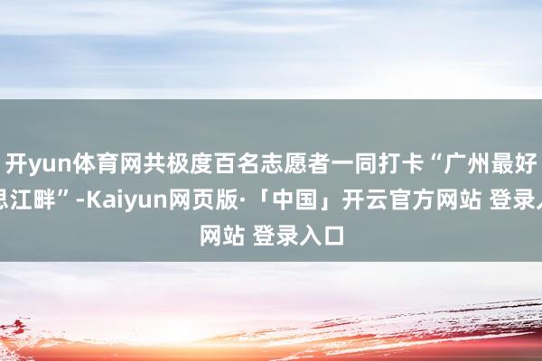 开yun体育网共极度百名志愿者一同打卡“广州最好意思江畔”-Kaiyun网页版·「中国」开云官方网站 登录入口
