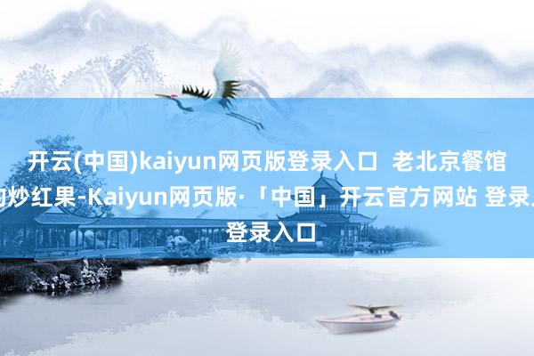 开云(中国)kaiyun网页版登录入口 老北京餐馆里的炒红果-Kaiyun网页版·「中国」开云官方网站 登录入口