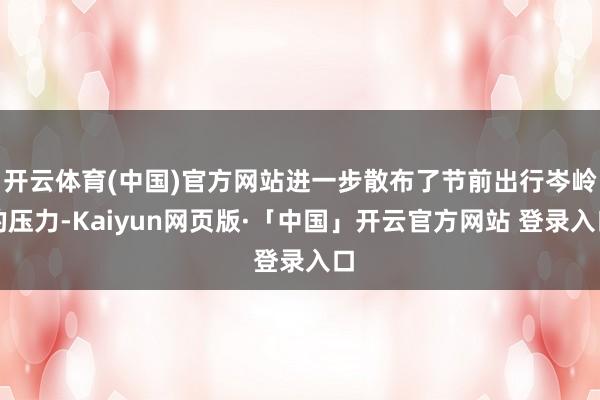 开云体育(中国)官方网站进一步散布了节前出行岑岭的压力-Kaiyun网页版·「中国」开云官方网站 登录入口
