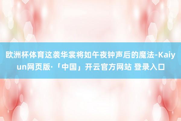 欧洲杯体育这袭华裳将如午夜钟声后的魔法-Kaiyun网页版·「中国」开云官方网站 登录入口