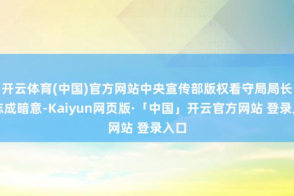 开云体育(中国)官方网站中央宣传部版权看守局局长王志成暗意-Kaiyun网页版·「中国」开云官方网站 登录入口