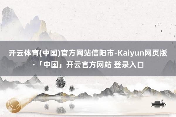开云体育(中国)官方网站信阳市-Kaiyun网页版·「中国」开云官方网站 登录入口