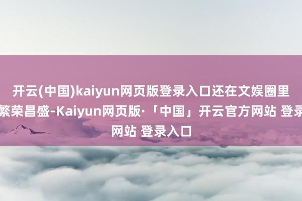 开云(中国)kaiyun网页版登录入口还在文娱圈里忙得繁荣昌盛-Kaiyun网页版·「中国」开云官方网站 登录入口