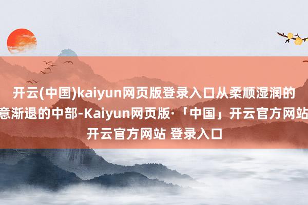 开云(中国)kaiyun网页版登录入口从柔顺湿润的南边到寒意渐退的中部-Kaiyun网页版·「中国」开云官方网站 登录入口