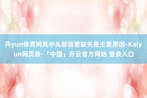 开yun体育网其中头部留意缺失是主要原因-Kaiyun网页版·「中国」开云官方网站 登录入口