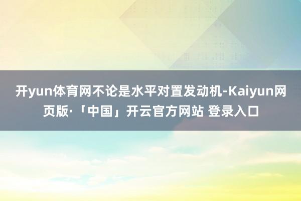 开yun体育网不论是水平对置发动机-Kaiyun网页版·「中国」开云官方网站 登录入口