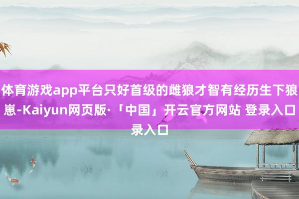 体育游戏app平台只好首级的雌狼才智有经历生下狼崽-Kaiyun网页版·「中国」开云官方网站 登录入口
