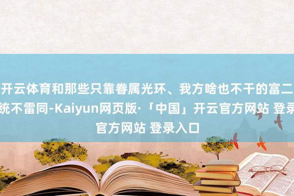 开云体育和那些只靠眷属光环、我方啥也不干的富二代统统不雷同-Kaiyun网页版·「中国」开云官方网站 登录入口