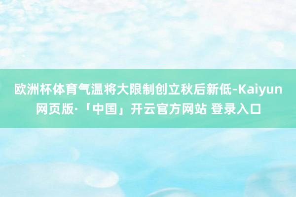 欧洲杯体育气温将大限制创立秋后新低-Kaiyun网页版·「中国」开云官方网站 登录入口