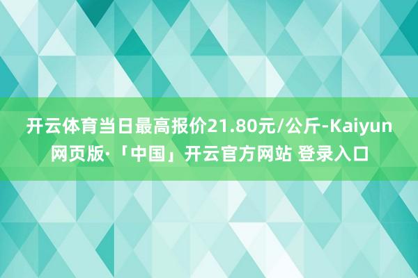 开云体育当日最高报价21.80元/公斤-Kaiyun网页版·「中国」开云官方网站 登录入口