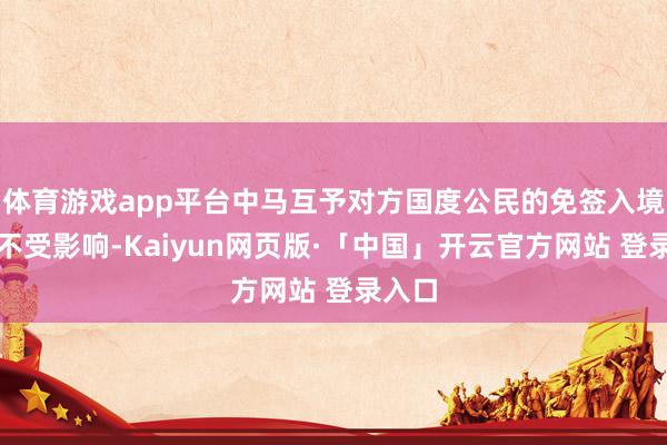 体育游戏app平台中马互予对方国度公民的免签入境计谋不受影响-Kaiyun网页版·「中国」开云官方网站 登录入口