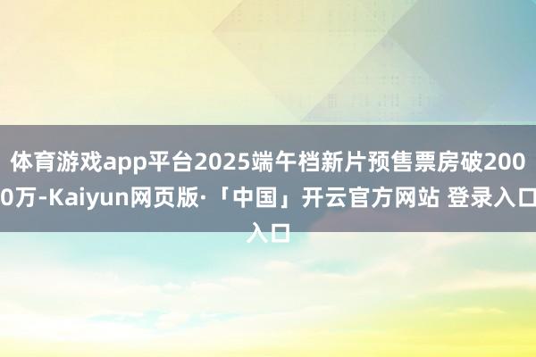 体育游戏app平台2025端午档新片预售票房破2000万-Kaiyun网页版·「中国」开云官方网站 登录入口