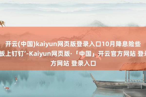 开云(中国)kaiyun网页版登录入口10月降息险些已成‘板上钉钉’-Kaiyun网页版·「中国」开云官方网站 登录入口