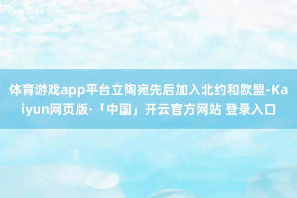 体育游戏app平台立陶宛先后加入北约和欧盟-Kaiyun网页版·「中国」开云官方网站 登录入口