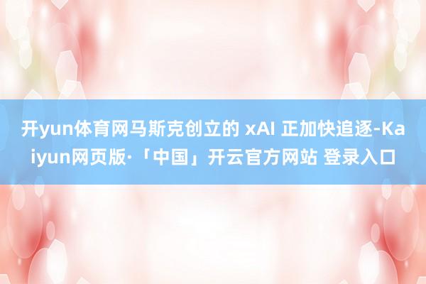 开yun体育网马斯克创立的 xAI 正加快追逐-Kaiyun网页版·「中国」开云官方网站 登录入口